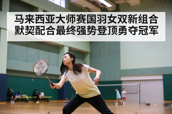 马来西亚大师赛国羽女双新组合默契配合最终强势登顶勇夺冠军