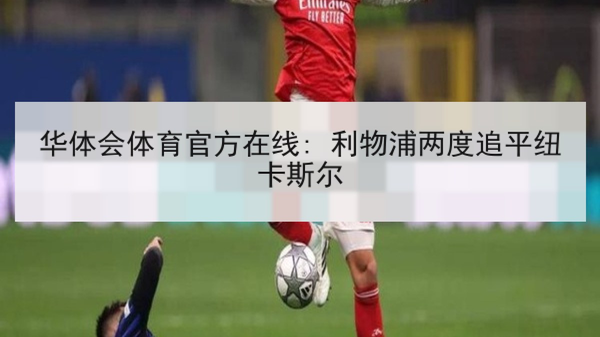 华体会体育官方在线: 利物浦两度追平纽卡斯尔