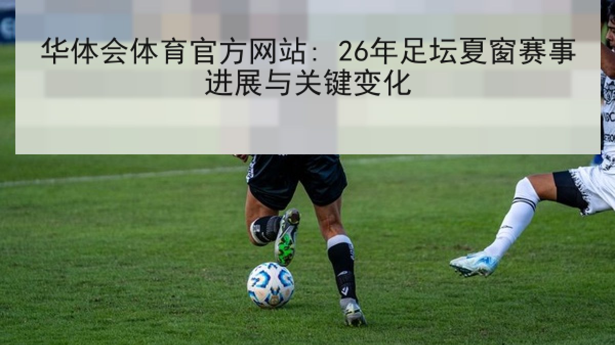 华体会体育官方网站: 26年足坛夏窗赛事进展与关键变化