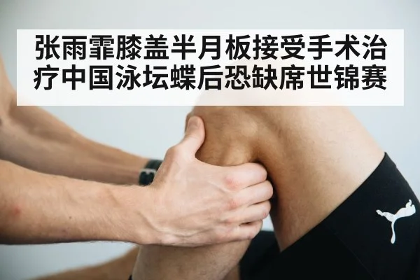 张雨霏膝盖半月板接受手术治疗中国泳坛蝶后恐缺席世锦赛
